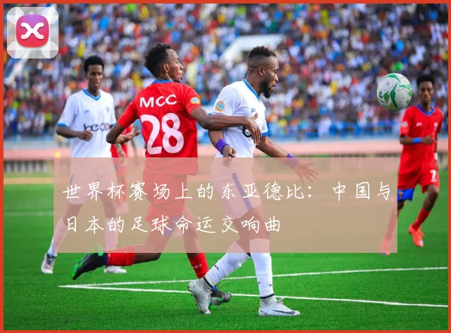 世界杯赛场上的东亚德比：中国与日本的足球命运交响曲