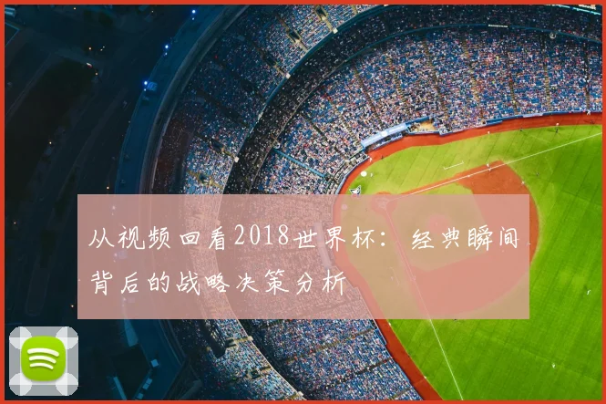 从视频回看2018世界杯：经典瞬间背后的战略决策分析