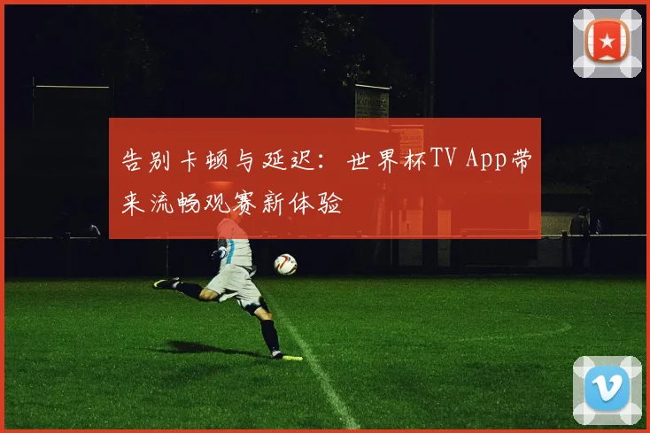 告别卡顿与延迟：世界杯TV App带来流畅观赛新体验