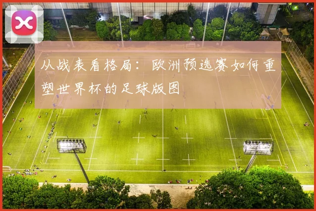 从战表看格局：欧洲预选赛如何重塑世界杯的足球版图