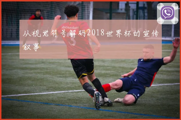 从视觉符号解码2018世界杯的宣传叙事