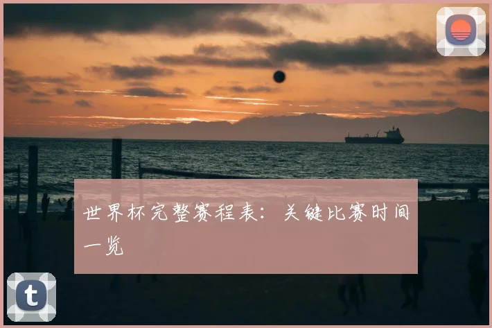 世界杯完整赛程表:关键比赛时间一览