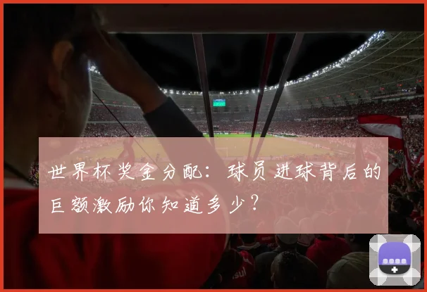 世界杯奖金分配：球员进球背后的巨额激励你知道多少？