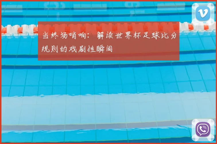 当终场哨响：解读世界杯足球比分规则的戏剧性瞬间