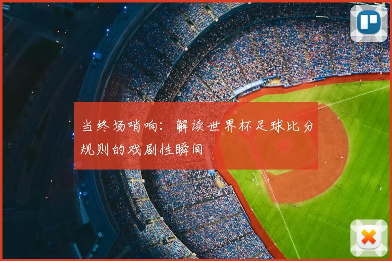 当终场哨响：解读世界杯足球比分规则的戏剧性瞬间
