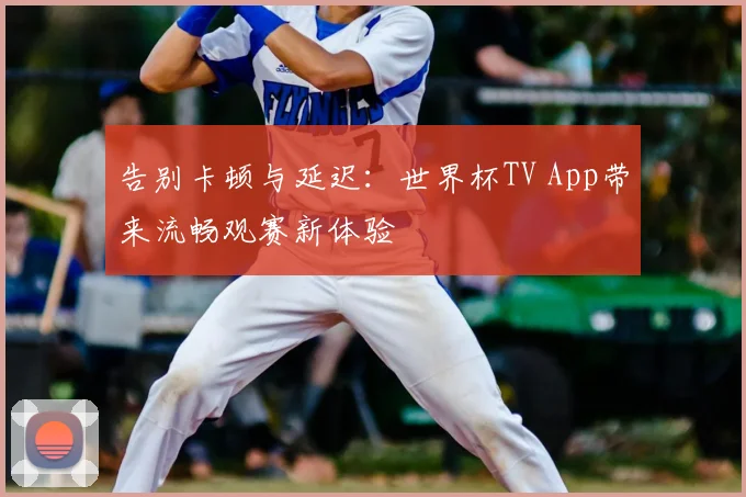 告别卡顿与延迟：世界杯TV App带来流畅观赛新体验
