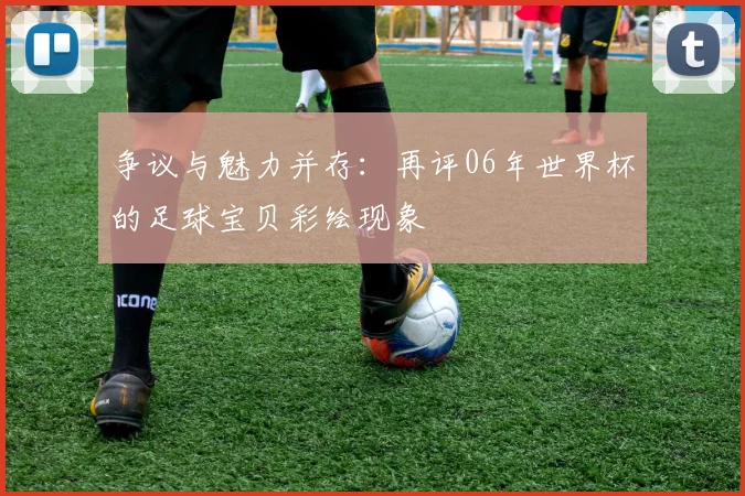 争议与魅力并存：再评06年世界杯的足球宝贝彩绘现象