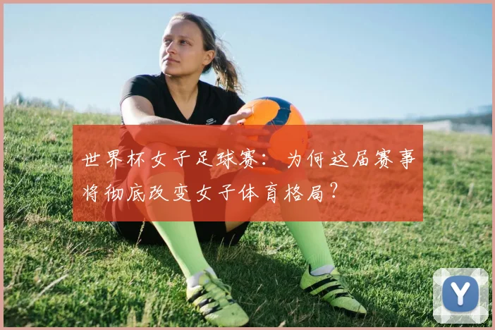 世界杯女子足球赛：为何这届赛事将彻底改变女子体育格局？