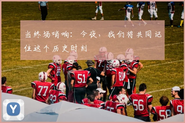 当终场哨响：今夜，我们将共同记住这个历史时刻