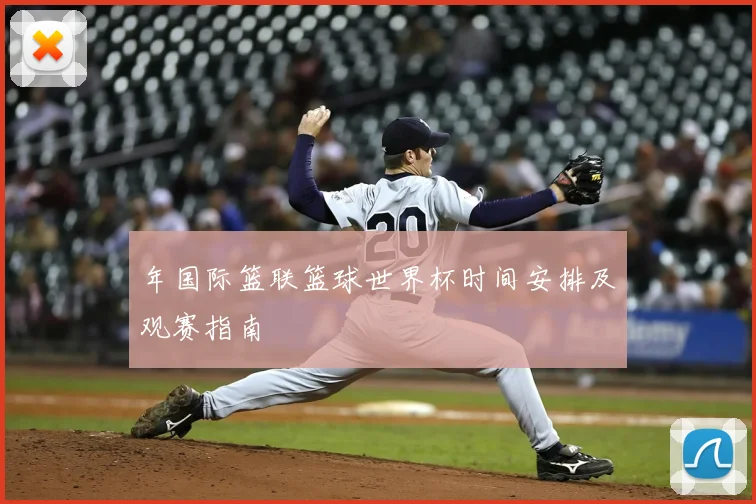 年国际篮联篮球世界杯时间安排及观赛指南