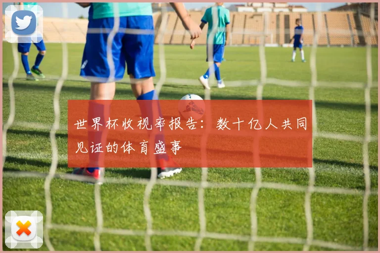 世界杯收视率报告：数十亿人共同见证的体育盛事