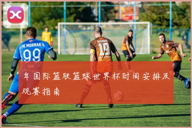 年国际篮联篮球世界杯时间安排及观赛指南