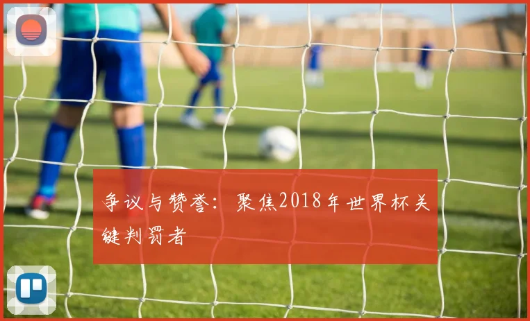 争议与赞誉:聚焦2018年世界杯关键判罚者
