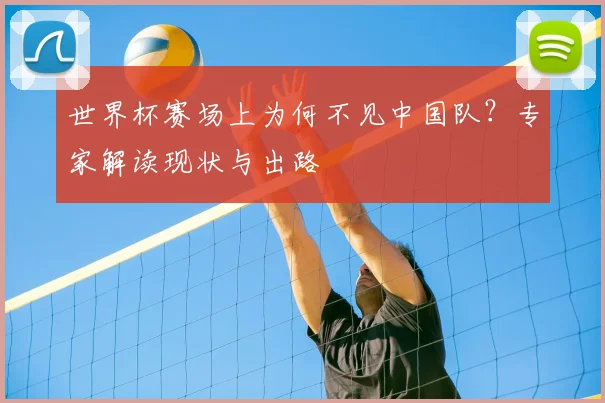 世界杯赛场上为何不见中国队？专家解读现状与出路