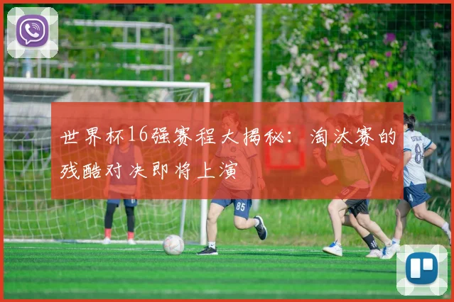 世界杯16强赛程大揭秘:淘汰赛的残酷对决即将上演