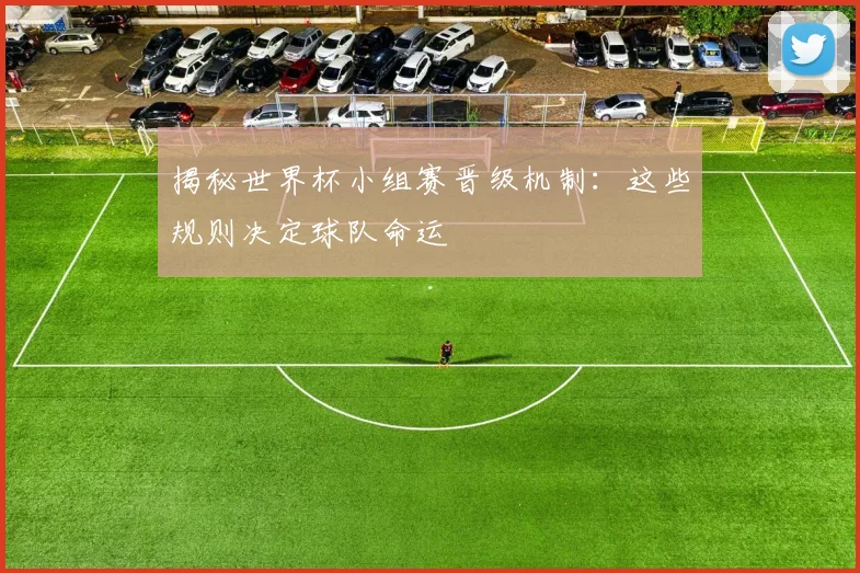 揭秘世界杯小组赛晋级机制:这些规则决定球队命运