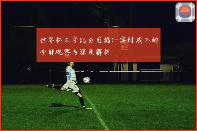 世界杯文字比分直播：实时战况的冷静观察与深度解析
