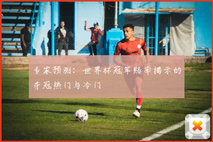 专家预测:世界杯冠军赔率揭示的夺冠热门与冷门