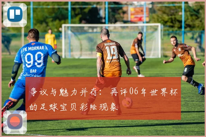 争议与魅力并存：再评06年世界杯的足球宝贝彩绘现象
