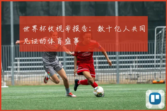 世界杯收视率报告：数十亿人共同见证的体育盛事