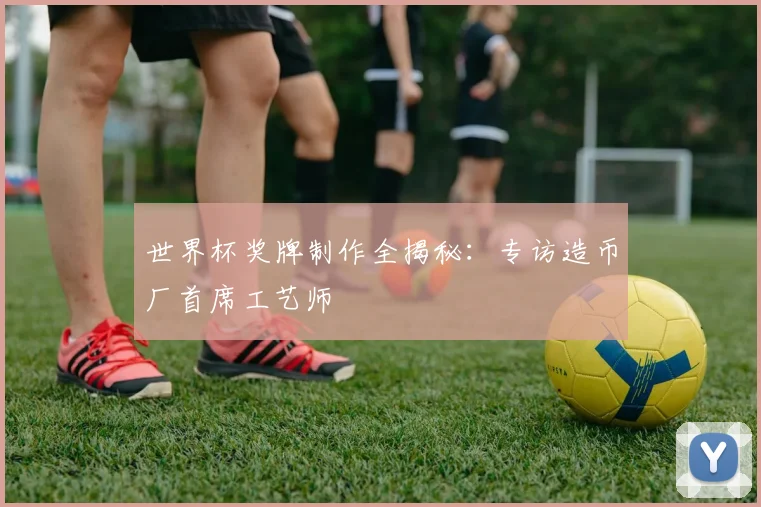世界杯奖牌制作全揭秘：专访造币厂首席工艺师