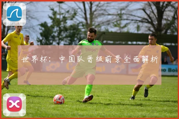 世界杯：中国队晋级前景全面解析