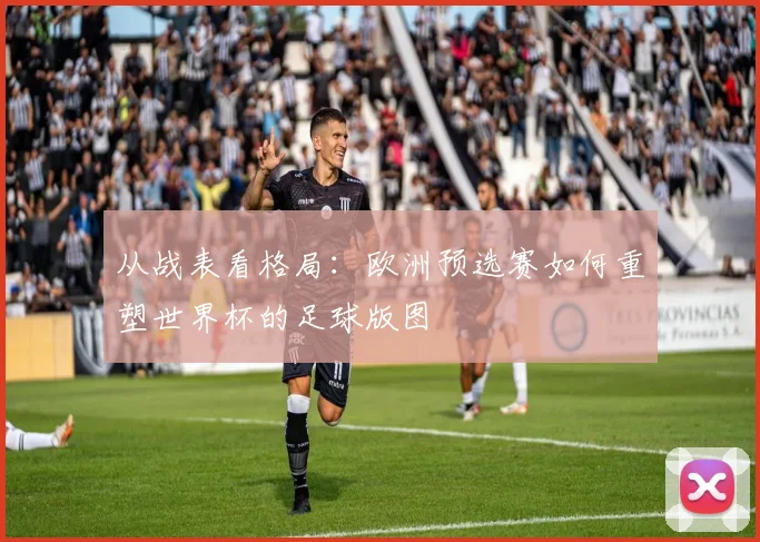 从战表看格局：欧洲预选赛如何重塑世界杯的足球版图