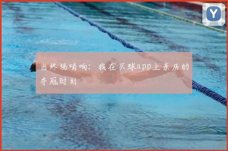 当终场哨响：我在买球app上亲历的夺冠时刻