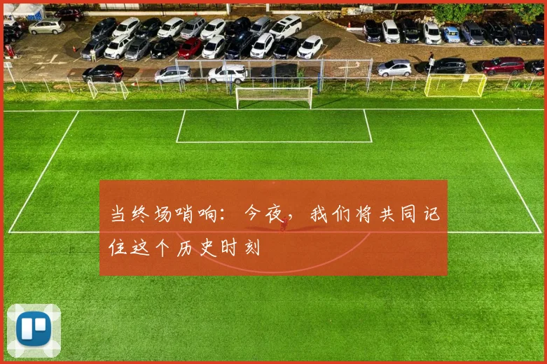 当终场哨响：今夜，我们将共同记住这个历史时刻