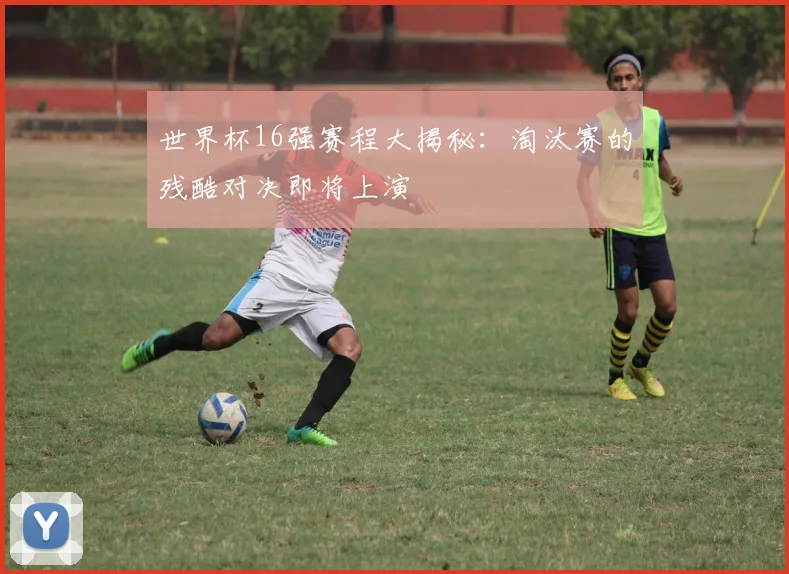 世界杯16强赛程大揭秘:淘汰赛的残酷对决即将上演