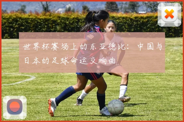 世界杯赛场上的东亚德比：中国与日本的足球命运交响曲