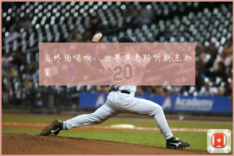 当终场哨响，世界屏息聆听新王加冕