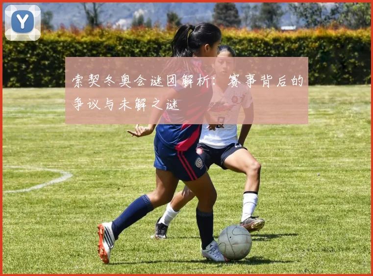 索契冬奥会谜团解析：赛事背后的争议与未解之谜