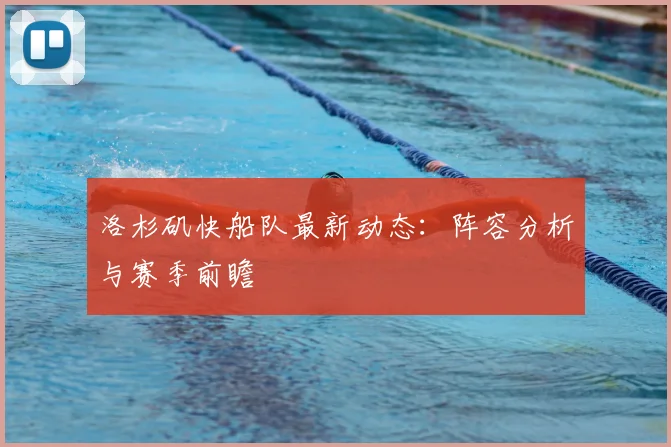 洛杉矶快船队最新动态：阵容分析与赛季前瞻