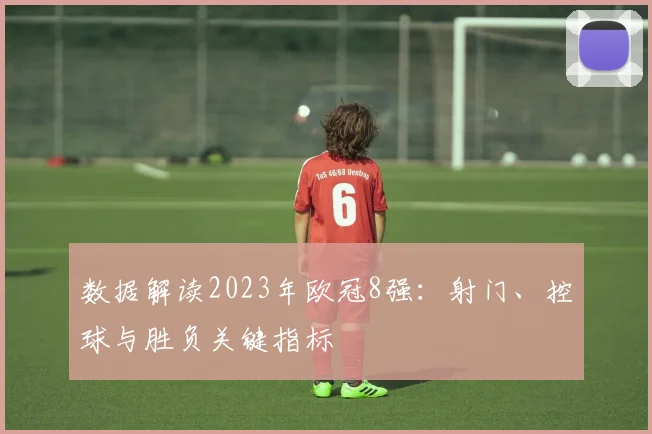 数据解读2023年欧冠8强:射门、控球与胜负关键指标