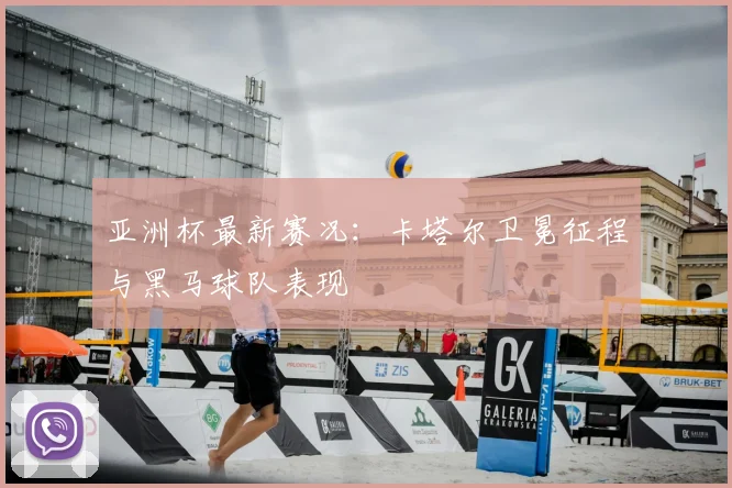 亚洲杯最新赛况:卡塔尔卫冕征程与黑马球队表现