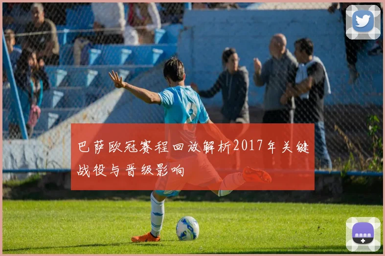 巴萨欧冠赛程回放解析2017年关键战役与晋级影响