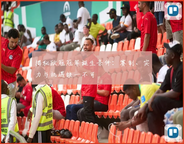 揭秘欧冠冠军诞生条件：赛制、实力与机遇缺一不可