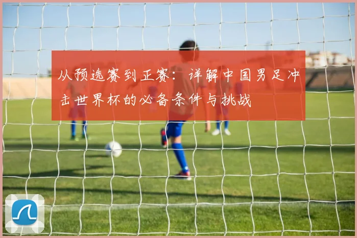 从预选赛到正赛：详解中国男足冲击世界杯的必备条件与挑战