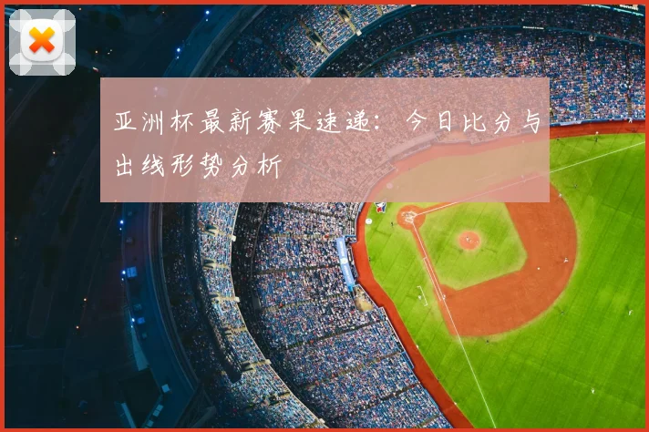 亚洲杯最新赛果速递：今日比分与出线形势分析