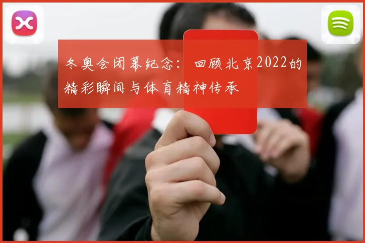冬奥会闭幕纪念：回顾北京2022的精彩瞬间与体育精神传承