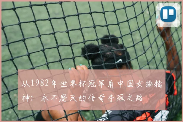 从1982年世界杯冠军看中国女排精神：永不磨灭的传奇夺冠之路