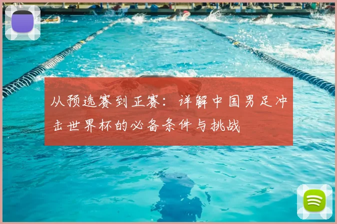 从预选赛到正赛：详解中国男足冲击世界杯的必备条件与挑战