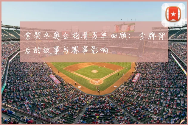 索契冬奥会花滑男单回顾:金牌背后的故事与赛事影响