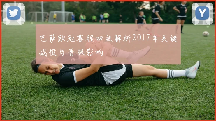 巴萨欧冠赛程回放解析2017年关键战役与晋级影响