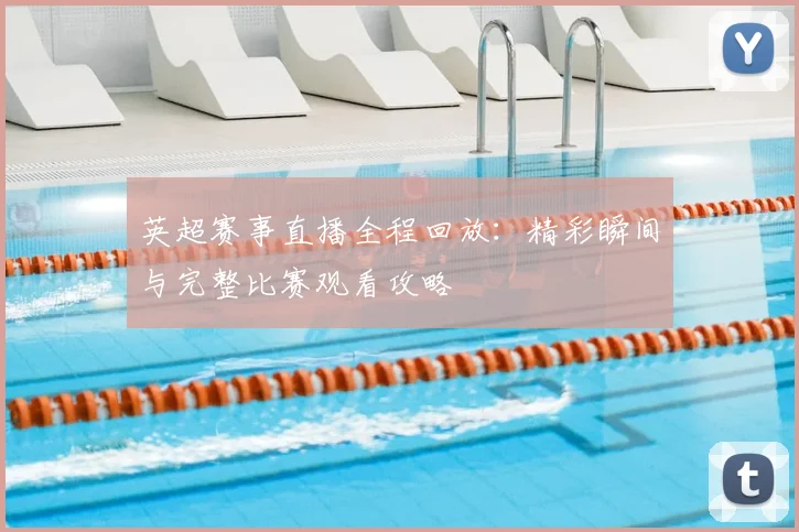 英超赛事直播全程回放：精彩瞬间与完整比赛观看攻略