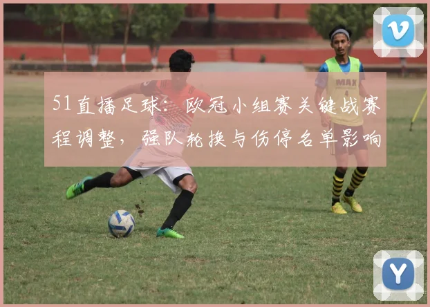 51直播足球：欧冠小组赛关键战赛程调整，强队轮换与伤停名单影响出线形势