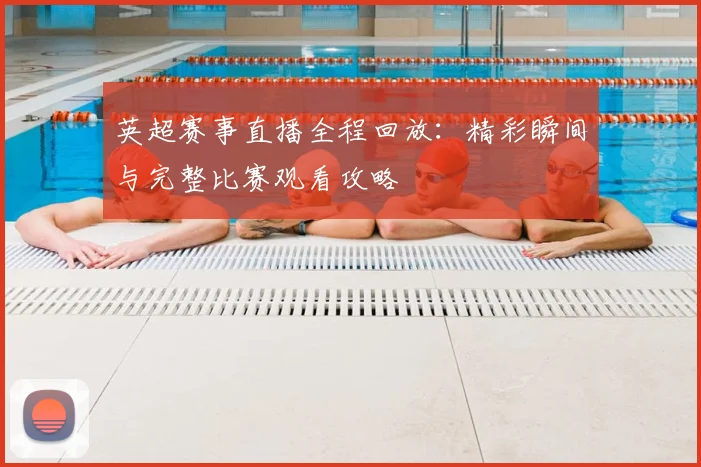 英超赛事直播全程回放：精彩瞬间与完整比赛观看攻略