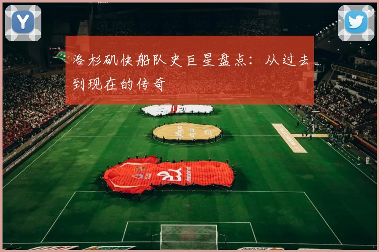 洛杉矶快船队史巨星盘点:从过去到现在的传奇