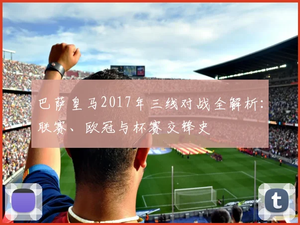 巴萨皇马2017年三线对战全解析：联赛、欧冠与杯赛交锋史